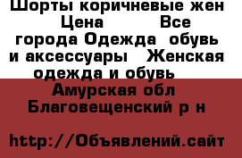 Шорты коричневые жен. › Цена ­ 150 - Все города Одежда, обувь и аксессуары » Женская одежда и обувь   . Амурская обл.,Благовещенский р-н